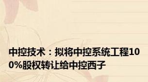 中控技术：拟将中控系统工程100%股权转让给中控西子