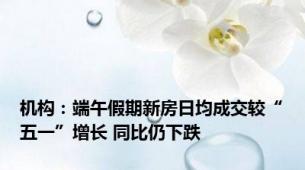 机构：端午假期新房日均成交较“五一”增长 同比仍下跌