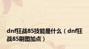 dnf狂战85技能是什么（dnf狂战85刷图加点）