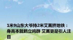 1米9山东大爷持2米艾蒿挤地铁：身高本就鹤立鸡群 艾蒿更是引人注目