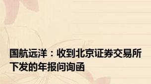 国航远洋：收到北京证券交易所下发的年报问询函