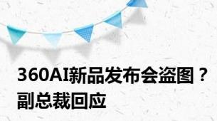 360AI新品发布会盗图？副总裁回应