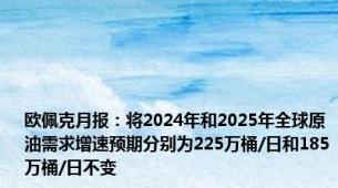欧佩克月报：将2024年和2025年全球原油需求增速预期分别为225万桶/日和185万桶/日不变