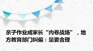 亲子作业成家长“内卷战场”，地方教育部门纠偏：量要合理