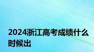 2024浙江高考成绩什么时候出