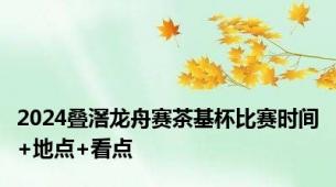 2024叠滘龙舟赛茶基杯比赛时间+地点+看点