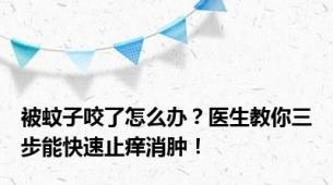 被蚊子咬了怎么办？医生教你三步能快速止痒消肿！