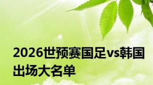 2026世预赛国足vs韩国出场大名单