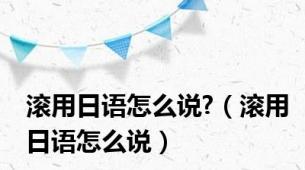 滚用日语怎么说?（滚用日语怎么说）
