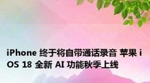 iPhone 终于将自带通话录音 苹果 iOS 18 全新 AI 功能秋季上线