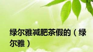 绿尔雅减肥茶假的（绿尔雅）