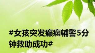#女孩突发癫痫辅警5分钟救助成功#