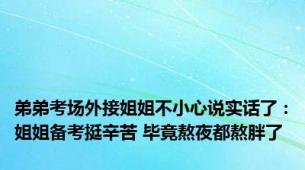 弟弟考场外接姐姐不小心说实话了：姐姐备考挺辛苦 毕竟熬夜都熬胖了