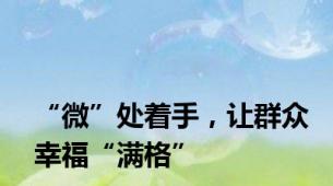“微”处着手，让群众幸福“满格”