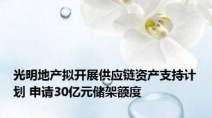 光明地产拟开展供应链资产支持计划 申请30亿元储架额度