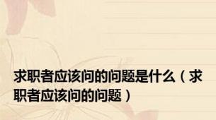 求职者应该问的问题是什么（求职者应该问的问题）