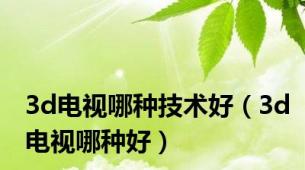 3d电视哪种技术好（3d电视哪种好）