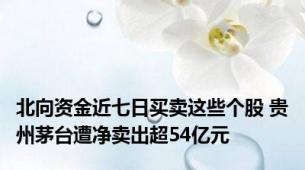 北向资金近七日买卖这些个股 贵州茅台遭净卖出超54亿元