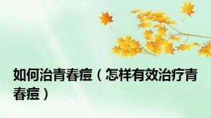 如何治青春痘（怎样有效治疗青春痘）