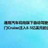通用汽车将向旗下自动驾驶汽车部门Cruise注入8.5亿美元的资金