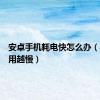 安卓手机耗电快怎么办（手机越用越慢）