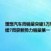 理想汽车周销量突破1万辆，连续7周获新势力销量第一