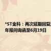 *ST金科：再次延期回复深交所年报问询函至6月19日