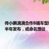 传小鹏滴滴合作B端车型明年上半年发布，或命名想往