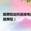 跳舞毯如何连接电视机（跳舞毯）