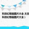 科技幻想画图片大全 太空 宇宙（科技幻想画图片大全）