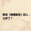 那些「晚婚晚育」的人，现在怎么样了？