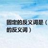 固定的反义词是（固定的反义词）