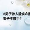#男子救人险丧命回家抱妻子不撒手#