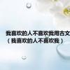 我喜欢的人不喜欢我用古文怎么说（我喜欢的人不喜欢我）