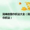 简单的围巾织法大全（简单的围巾织法）