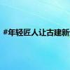#年轻匠人让古建新生#