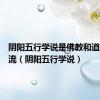 阴阳五行学说是佛教和道教的合流（阴阳五行学说）