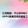 江河集团：子公司中标2.75亿元OPPO滨海湾项目幕墙工程