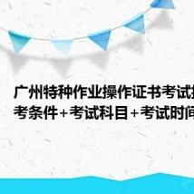 广州特种作业操作证书考试指南 报考条件+考试科目+考试时间