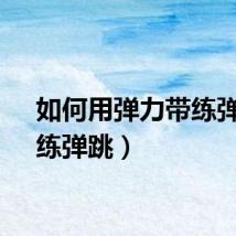 如何用弹力带练弹跳（练弹跳）