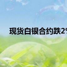 现货白银合约跌2%