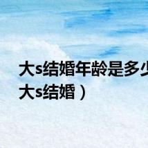 大s结婚年龄是多少岁（大s结婚）