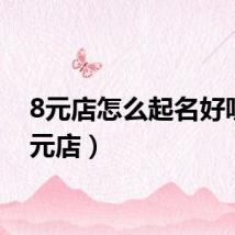 8元店怎么起名好听（8元店）
