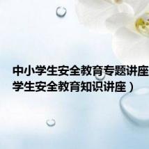 中小学生安全教育专题讲座（中小学生安全教育知识讲座）