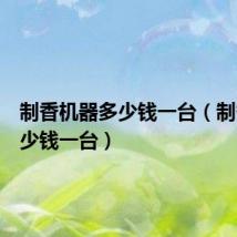制香机器多少钱一台(制香机多少钱一台)