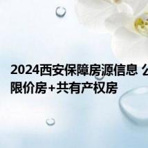 2024西安保障房源信息 公租房+限价房+共有产权房
