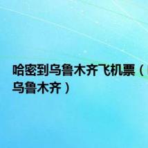 哈密到乌鲁木齐飞机票(哈密到乌鲁木齐)
