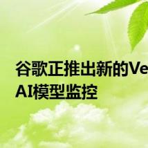 谷歌正推出新的Vertex AI模型监控