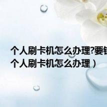 个人刷卡机怎么办理?要钱吗?（个人刷卡机怎么办理）