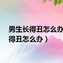 男生长得丑怎么办（长得丑怎么办）